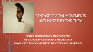 FANTASTIC FACIAL MOVEMENTS
AND WHERE TO FIND THEM
RANDY M ROSENBERG MD FAAN FACP
ASSOCIATE PROFESSOR OF NEUROLOGY
LEWIS KATZ SCHOOL OF MEDICINE AT TEMPLE UNIVERSITY
 