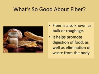 What’s So Good About Fiber?

             • Fiber is also known as
               bulk or roughage.
             • It helps promote
               digestion of food, as
               well as elimination of
               waste from the body
 