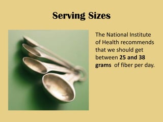 Serving Sizes
         The National Institute
         of Health recommends
         that we should get
         between 25 and 38
         grams of fiber per day.
 
