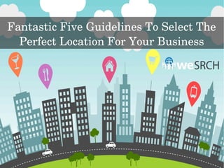 Fantastic Five Guidelines To Select The 
Perfect Location For Your Business
 