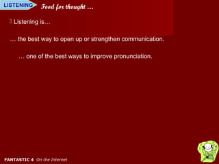 LISTENING      Food for thought …

   Listening is…

  … the best way to open up or strengthen communication.

      … one of the best ways to improve pronunciation.




FANTASTIC 4 On the Internet
 