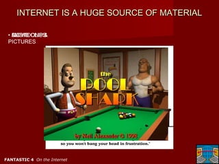 INTERNET IS A HUGE SOURCE OF MATERIAL

 • CARTOONS &
   MOVIE
   AUDIO CLIPS
 PICTURES




                              Sonido (OLE2)




FANTASTIC 4 On the Internet
 