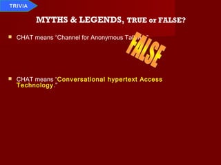 TRIVIA


          MYTHS & LEGENDS, TRUE or FALSE?
   CHAT means “Channel for Anonymous Talking.”




   CHAT means “Conversational hypertext Access
    Technology.”
 