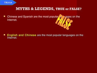 TRIVIA


          MYTHS & LEGENDS, TRUE or FALSE?
   Chinese and Spanish are the most popular languages on the
    Internet.




   English and Chinese are the most popular languages on the
    Internet.
 