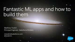 Matthew Tovbin
Principal Engineer, Salesforce Einstein
mtovbin@salesforce.com
@tovbinm
Fantastic ML apps and how to
build them
 