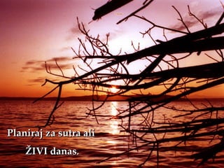 Planiraj za sutra ali
    ŽIVI danas.
 