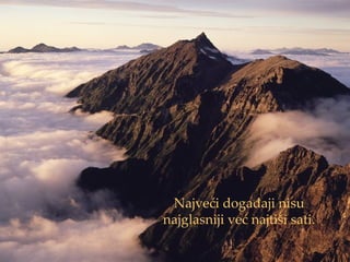 Najveći događaji nisu
najglasniji već najtiši sati.
 