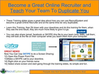 Become a Great Online Recruiter and  Teach  Your Team To  Duplicate You ,[object Object],[object Object],[object Object],[object Object],[object Object],[object Object],[object Object],[object Object],[object Object],Use SKYPE to share your Screen to your downline 