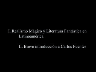 I. Realismo Mágico y Literatura Fantástica en
Latinoamérica
II. Breve introducción a Carlos Fuentes
 