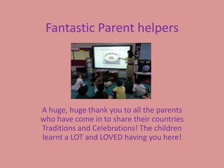 Fantastic Parent helpers




A huge, huge thank you to all the parents
who have come in to share their countries
Traditions and Celebrations! The children
learnt a LOT and LOVED having you here!
 
