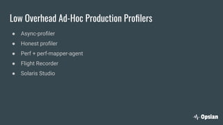 Low Overhead Ad-Hoc Production Proﬁlers
● Async-proﬁler
● Honest proﬁler
● Perf + perf-mapper-agent
● Flight Recorder
● Solaris Studio
 