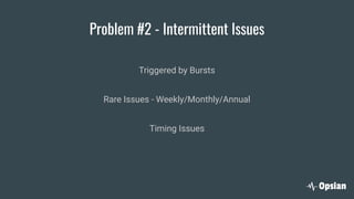 Problem #2 - Intermittent Issues
Triggered by Bursts
Rare Issues - Weekly/Monthly/Annual
Timing Issues
 