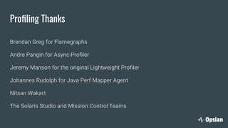 Proﬁling Thanks
Brendan Greg for Flamegraphs
Andre Pangin for Async-Proﬁler
Jeremy Manson for the original Lightweight Proﬁler
Johannes Rudolph for Java Perf Mapper Agent
Nitsan Wakart
The Solaris Studio and Mission Control Teams
 