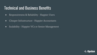 Technical and Business Beneﬁts
● Responsiveness & Reliability - Happier Users
● Cheaper Infrastructure - Happier Accountants
● Scalability - Happier VCs or Senior Management
 