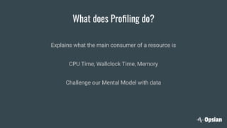 What does Proﬁling do?
Explains what the main consumer of a resource is
CPU Time, Wallclock Time, Memory
Challenge our Mental Model with data
 