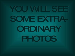 YOU WILL SEE SOME EXTRA-ORDINARY PHOTOS 