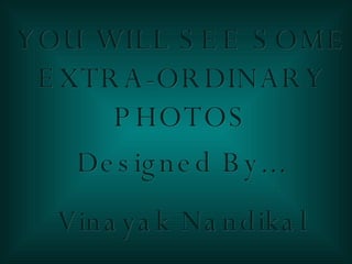 YOU WILL SEE SOME EXTRA-ORDINARY PHOTOS Designed By... Vinayak Nandikal 