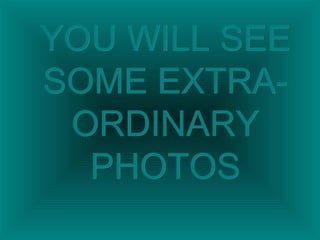 YOU WILL SEEYOU WILL SEE
SOME EXTRA-SOME EXTRA-
ORDINARYORDINARY
PHOTOSPHOTOS
 