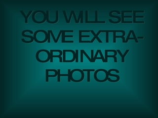 YOU WILL SEE SOME EXTRA-ORDINARY PHOTOS 