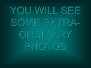 YOU WILL SEE
SOME EXTRA-
ORDINARY
PHOTOS
 