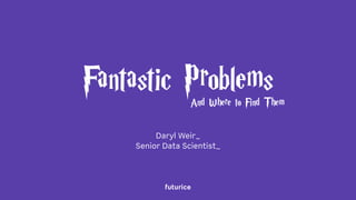 Fantastic Problems
Daryl Weir_
Senior Data Scientist_
And Where to Find Them
 