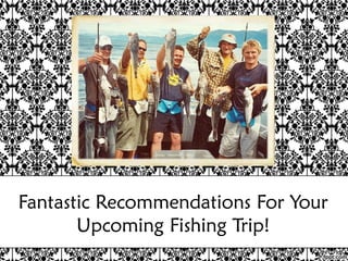 Fantastic Recommendations For Your
       Upcoming Fishing Trip!
 