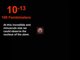 At this incredible and minuscule size we could observe the nucleus of the atom. 10 -13 100 Femtómeters 