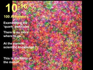 Examinating the ‘quark’ partícules There is no more where to go... At the current scientific knowledge .  This is the limits of the matter...  10 -16 100 Atómeters 