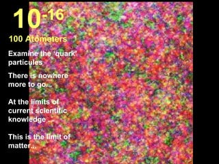 Examine the ‘quark’ partícules There is nowhere more to go... At the limits of current scientific knowledge .  This is the limit of matter...  10 -16 100 Atómeters 