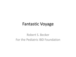 Fantastic Voyage
Robert S. Becker
For the Pediatric IBD Foundation
 