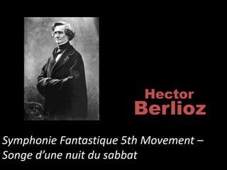 Hector
                       Berlioz
Symphonie Fantastique 5th Movement –
Songe d’une nuit du sabbat
 