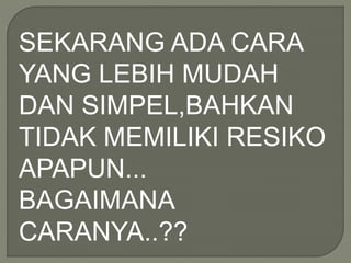 SEKARANG ADA CARA
YANG LEBIH MUDAH
DAN SIMPEL,BAHKAN
TIDAK MEMILIKI RESIKO
APAPUN...
BAGAIMANA
CARANYA..??
 