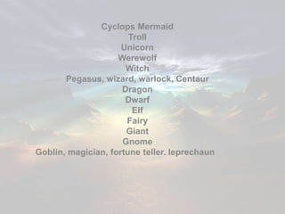 Cyclops Mermaid
                       Troll
                     Unicorn
                    Werewolf
                      Witch
       Pegasus, wizard, warlock, Centaur
                     Dragon
                      Dwarf
                        Elf
                      Fairy
                      Giant
                     Gnome
Goblin, magician, fortune teller. leprechaun
 