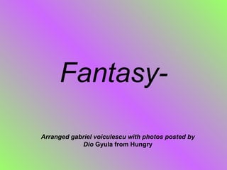 Fantasy- Arranged gabriel voiculescu with photos posted by Dio  Gyula from Hungry 