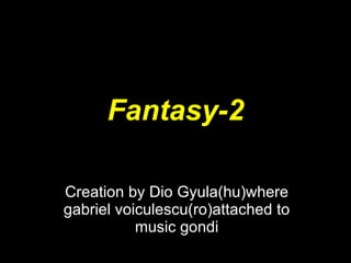 Fantasy-2 Creation by Dio Gyula(hu)where gabriel voiculescu(ro)attached to music gondi 