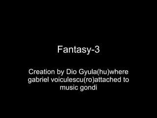 Fantasy-3 Creation by Dio Gyula(hu)where gabriel voiculescu(ro)attached to music gondi 