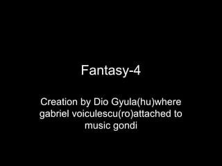 Fantasy-4
Creation by Dio Gyula(hu)where
gabriel voiculescu(ro)attached to
music gondi
 