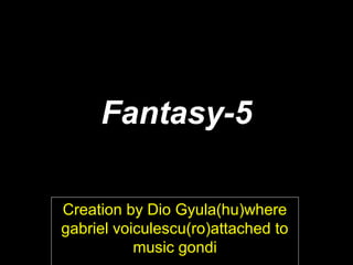 Fantasy-5
Creation by Dio Gyula(hu)where
gabriel voiculescu(ro)attached to
music gondi
 