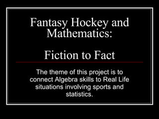 Fantasy Hockey and Mathematics: Fiction to Fact The theme of this project is to connect Algebra skills to Real Life situations involving sports and statistics. 