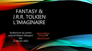 FANTASY &
J.R.R. TOLKIEN
L’IMAGINAIRE
Marie-Hélène
Fasquel et
Gabriel Erhart
Auditorium du centre
culturel Robert-Margerit
Isle
11 février 2022.
 