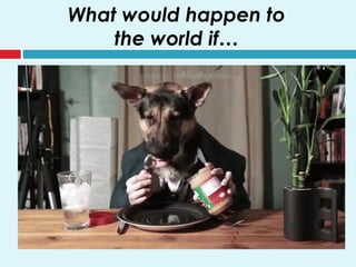 What would happen to
the world if…
 