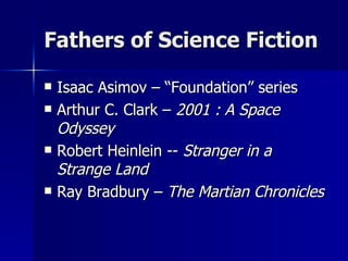 Fathers of Science Fiction Isaac Asimov – “Foundation” series Arthur C. Clark –  2001 : A Space Odyssey Robert Heinlein --  Stranger in a Strange Land Ray Bradbury –  The Martian Chronicles 