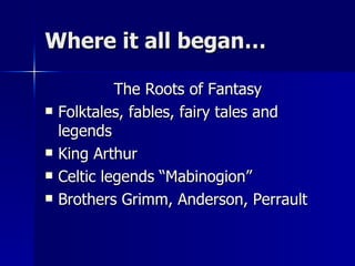 Where it all began… The Roots of Fantasy Folktales, fables, fairy tales and legends King Arthur Celtic legends “Mabinogion” Brothers Grimm, Anderson, Perrault 