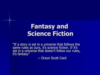 Fantasy and  Science Fiction “ If a story is set in a universe that follows the same rules as ours, it’s science fiction. If it’s set in a universe that doesn’t follow our rules, it’s fantasy” -- Orson Scott Card 