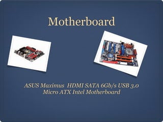 Motherboard




ASUS Maximus HDMI SATA 6Gb/s USB 3.0
     Micro ATX Intel Motherboard
 