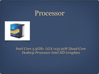 Processor



Intel Core 3.5GHz LGA 1155 95W Quad-Core
    Desktop Processor Intel HD Graphics
 
