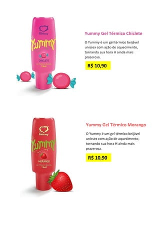 Yummy Gel Térmico Chiclete
O Yummy é um gel térmico beijável
unissex com ação de aquecimento,
tornando sua hora H ainda mais
prazerosa.
Yummy Gel Térmico Morango
O Yummy é um gel térmico beijável
unissex com ação de aquecimento,
tornando sua hora H ainda mais
prazerosa.
R$ 10,90
R$ 10,90
 