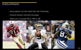 TIERED-APPROACH


     _ Group players into tiers rather than rate individually

     _ Prevents falling in love with one-player

     _ Allows you to evaluate RB vs. WR vs. QB
 