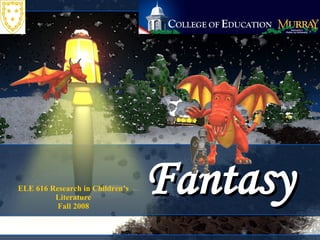 Fantasy ELE 616 Research in Children’s Literature Fall 2008 