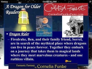 A Dragon for Older Readers Dragon Rider Firedrake, Ben, and their family friend, Sorrel, are in search of the mythical place where dragons can live in peace forever. Together they embark on a journey that takes them to magical lands where they meet marvelous creatures - and one ruthless villain.  June 5, 2009 Fantasy 